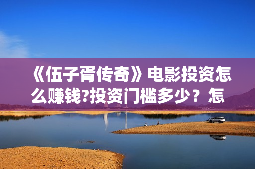 《伍子胥传奇》电影投资怎么赚钱?投资门槛多少？怎么参与(《伍子胥传奇》电视剧手机免费观看)