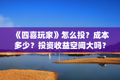 《四喜玩家》怎么投？成本多少？投资收益空间大吗？(四喜玩家投资)