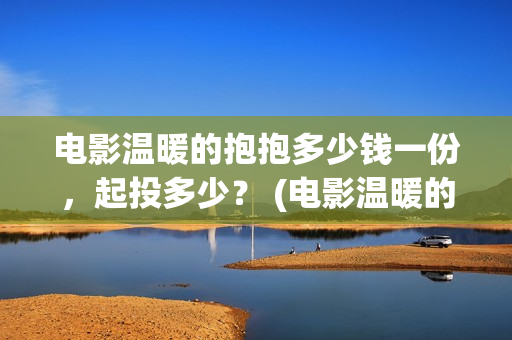 电影温暖的抱抱多少钱一份，起投多少？ (电影温暖的抱抱高清免费观看)