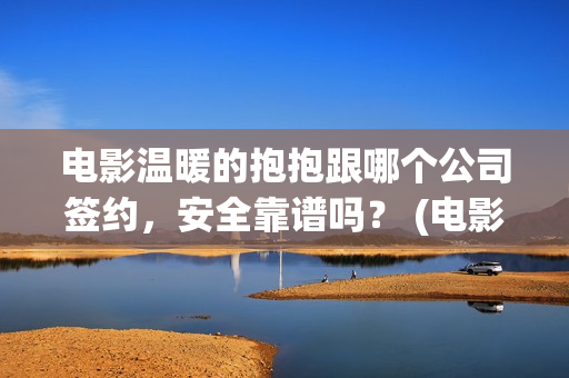 电影温暖的抱抱跟哪个公司签约，安全靠谱吗？ (电影温暖的抱抱简介)