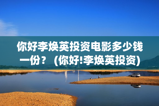 你好李焕英投资电影多少钱一份？ (你好!李焕英投资)