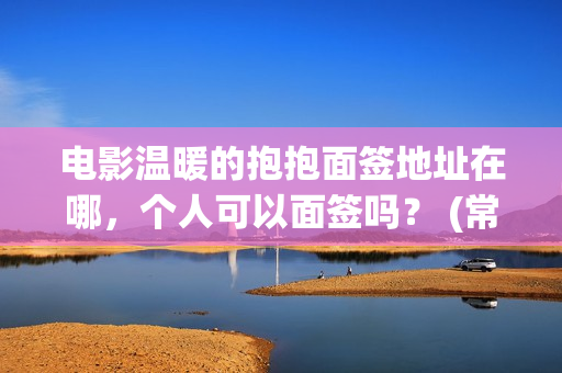 电影温暖的抱抱面签地址在哪，个人可以面签吗？ (常远演的电影温暖的抱抱)