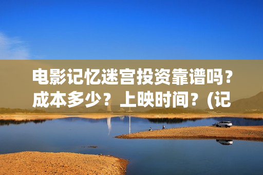 电影记忆迷宫投资靠谱吗？成本多少？上映时间？(记忆迷宫什么时候上映)