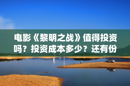 电影《黎明之战》值得投资吗？投资成本多少？还有份额吗？(电影 黎明之战)