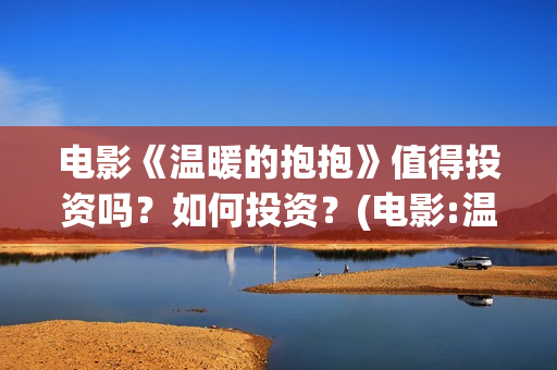 电影《温暖的抱抱》值得投资吗？如何投资？(电影:温暖的抱抱)