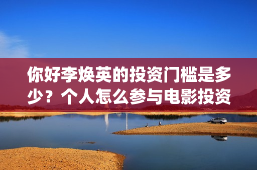 你好李焕英的投资门槛是多少？个人怎么参与电影投资？(你好李焕英投屏电视免费观看)