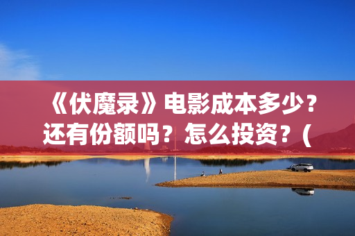《伏魔录》电影成本多少？还有份额吗？怎么投资？(伏魔录在线看)