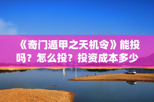 《奇门遁甲之天机令》能投吗？怎么投？投资成本多少？(奇门天遁局)