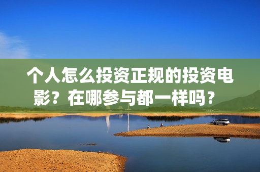 个人怎么投资正规的投资电影？在哪参与都一样吗？ (个人怎样投资)