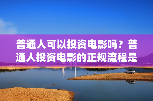 普通人可以投资电影吗？普通人投资电影的正规流程是什么？ (普通人投资铜生意有哪些渠道)