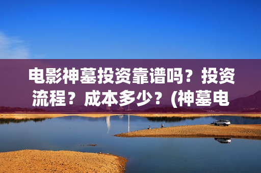 电影神墓投资靠谱吗？投资流程？成本多少？(神墓电影投资多少钱)
