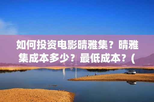 如何投资电影晴雅集？晴雅集成本多少？最低成本？(如何进行电影投资)