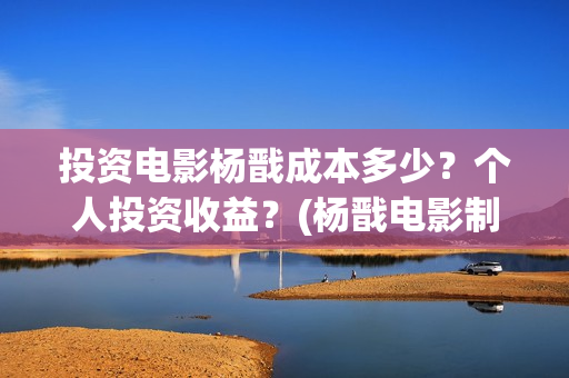 投资电影杨戬成本多少？个人投资收益？(杨戬电影制作完成了吗)