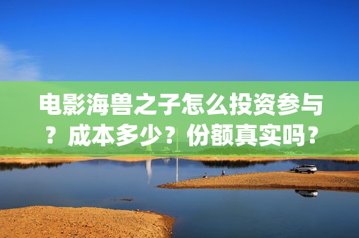 电影海兽之子怎么投资参与？成本多少？份额真实吗？(海兽之子电影解说)