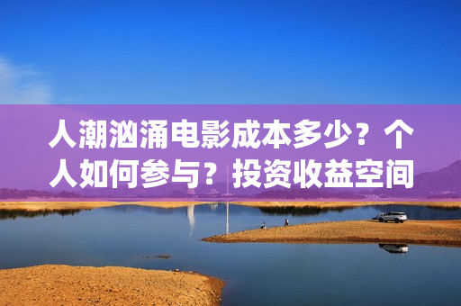 人潮汹涌电影成本多少？个人如何参与？投资收益空间大吗？(人潮汹涌哪个电影)