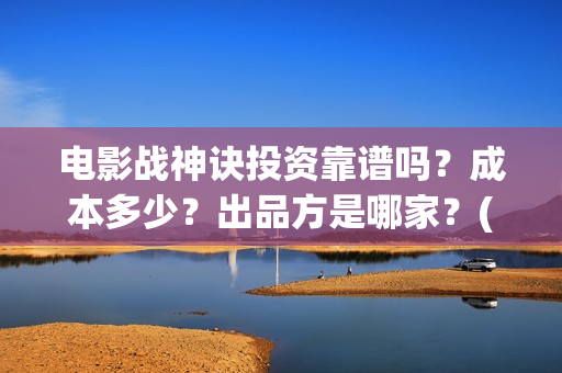 电影战神诀投资靠谱吗？成本多少？出品方是哪家？(电影战神诀投资多少钱)