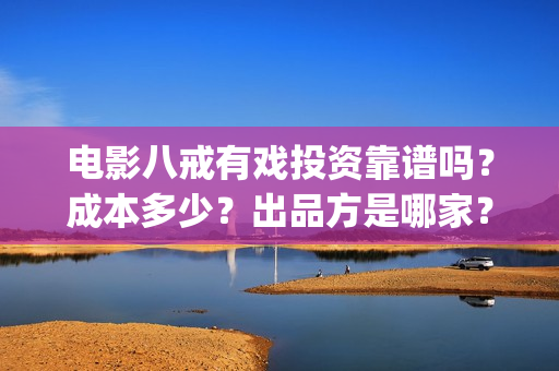 电影八戒有戏投资靠谱吗？成本多少？出品方是哪家？(八戒喜剧)
