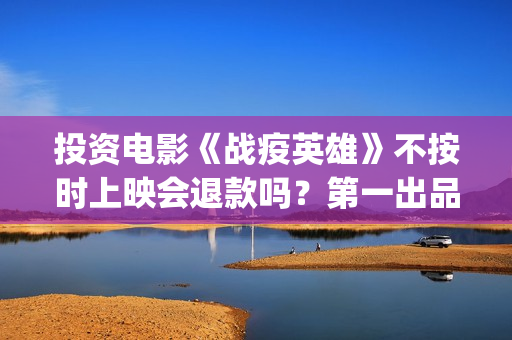 投资电影《战疫英雄》不按时上映会退款吗？第一出品方是谁？前门(投资电影《战疫》多少钱)