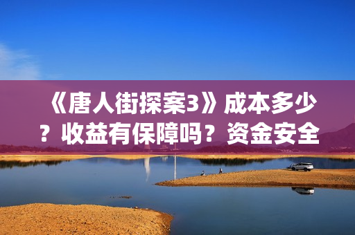 《唐人街探案3》成本多少？收益有保障吗？资金安全吗？(《唐人街探案3》电影)