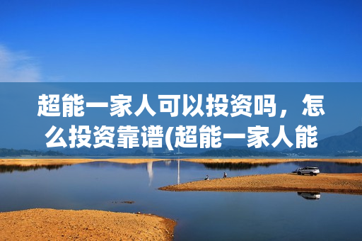 超能一家人可以投资吗，怎么投资靠谱(超能一家人能投吗)