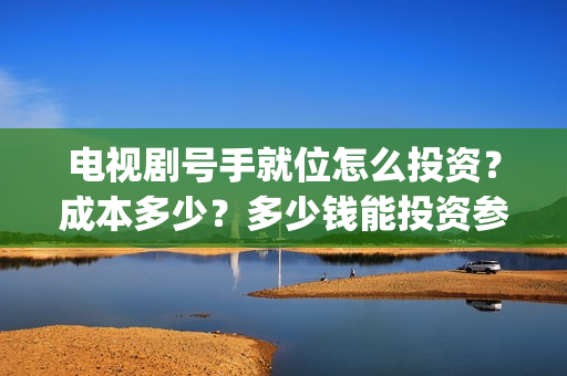 电视剧号手就位怎么投资？成本多少？多少钱能投资参与？(电视剧号手就位免费观看完整版)