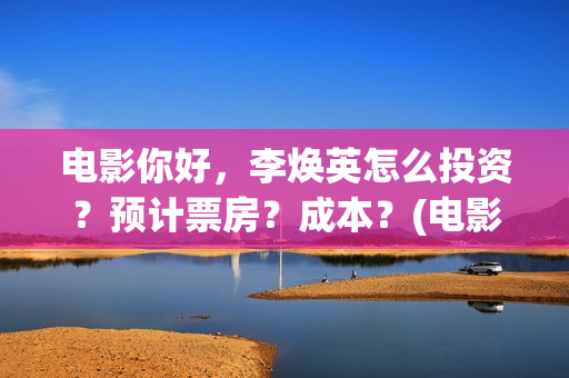 电影你好，李焕英怎么投资？预计票房？成本？(电影你好李焕英中李焕英最擅长的是排球吗)