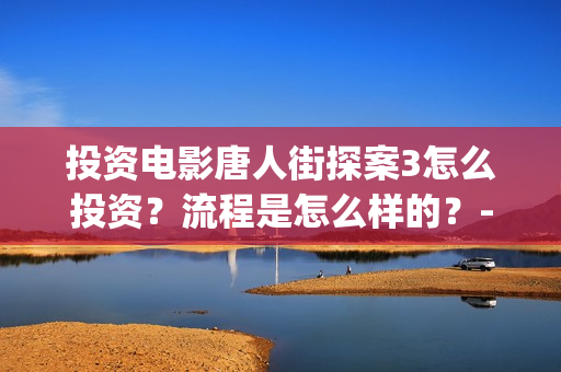 投资电影唐人街探案3怎么投资？流程是怎么样的？-长宁区新泾镇(唐人街谁投资)