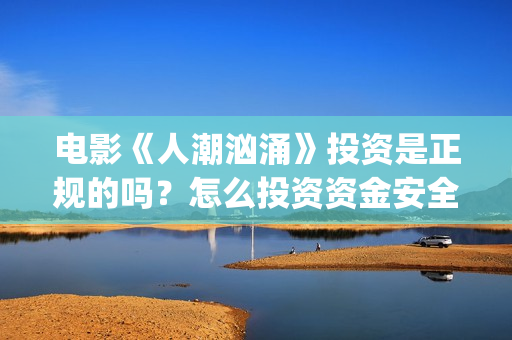 电影《人潮汹涌》投资是正规的吗？怎么投资资金安全？，多少钱起投？(电影人潮汹涌在线观看免费完整版)