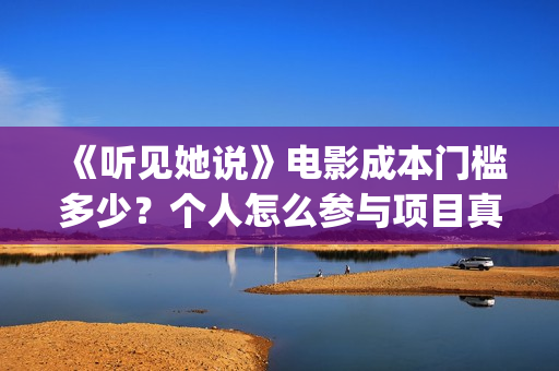 《听见她说》电影成本门槛多少？个人怎么参与项目真实可靠吗？(《听见她说》在哪看)