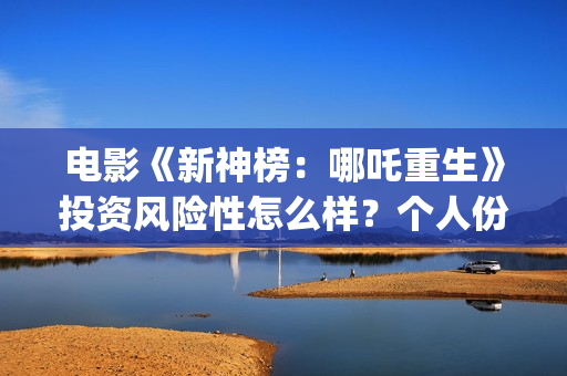 电影《新神榜：哪吒重生》投资风险性怎么样？个人份额真实吗？电影投资是合法的吗？(新神榜2022)