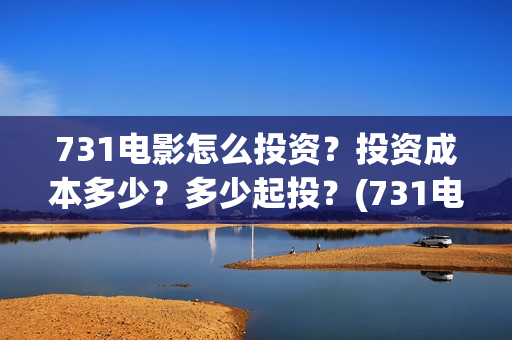 731电影怎么投资？投资成本多少？多少起投？(731电影出品方有哪些)