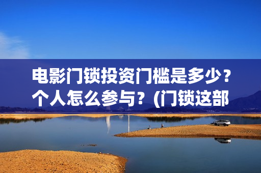 电影门锁投资门槛是多少？个人怎么参与？(门锁这部电影)