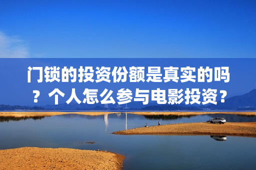 门锁的投资份额是真实的吗？个人怎么参与电影投资？(门锁销售的发展趋势)