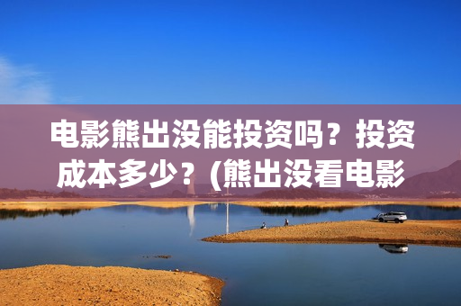 电影熊出没能投资吗？投资成本多少？(熊出没看电影)