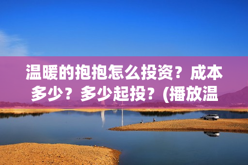 温暖的抱抱怎么投资？成本多少？多少起投？(播放温暖的抱抱教程)