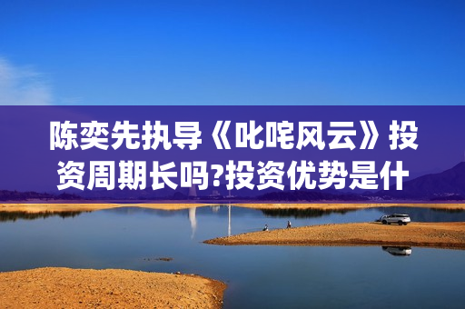 陈奕先执导《叱咤风云》投资周期长吗?投资优势是什么？怎么签约份额？(叱咤乐坛陈奕迅)