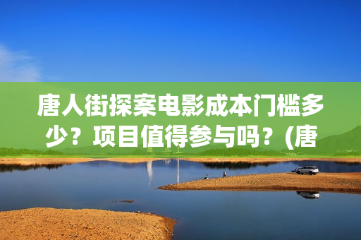唐人街探案电影成本门槛多少？项目值得参与吗？(唐人街探案电影有几部)