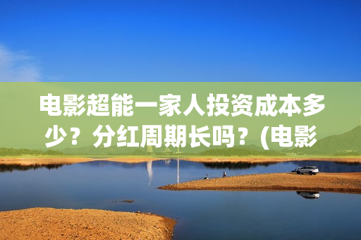 电影超能一家人投资成本多少?分红周期长吗?(电影超能一家人有没有马丽) 电影超能一家人投资成本多少?分红周期长吗?(电影超能一家人有没有马丽)