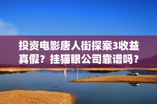 投资电影唐人街探案3收益真假？挂猫眼公司靠谱吗？(唐人街电影票房)