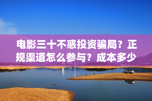 电影三十不惑投资骗局？正规渠道怎么参与？成本多少？(电影 三十不惑)