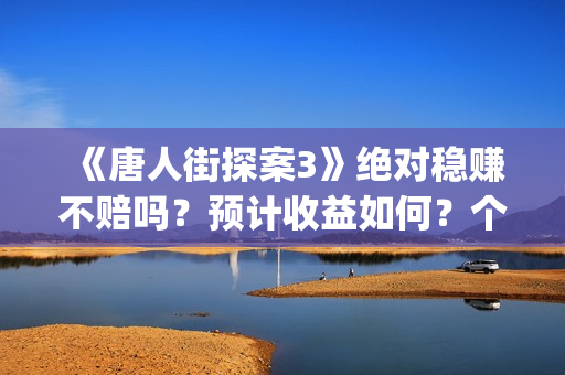 《唐人街探案3》绝对稳赚不赔吗？预计收益如何？个人能投资吗？(《唐人街探案3》免费)