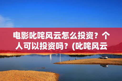 电影叱咤风云怎么投资?个人可以投资吗?(叱咤风云上映) 电影叱咤风云怎么投资?个人可以投资吗?(叱咤风云上映)