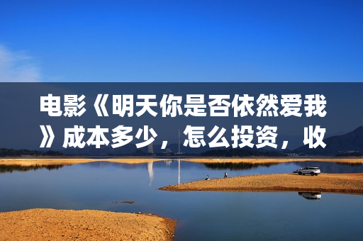 电影《明天你是否依然爱我》成本多少，怎么投资，收益有保障吗？(电影《明天你是否依然爱我》)