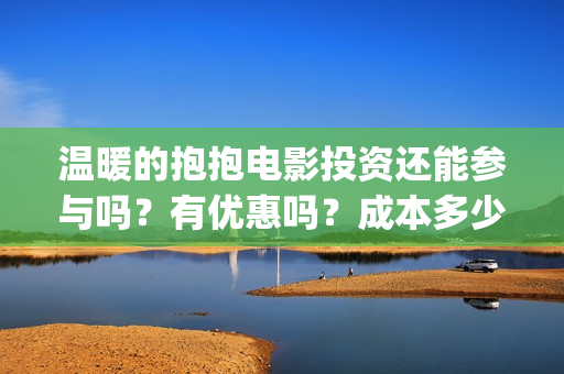 温暖的抱抱电影投资还能参与吗?有优惠吗?成本多少?(温暖的抱抱电影歌曲) 温暖的抱抱电影投资还能参与吗?有优惠吗?成本多少?(温暖的抱抱电影歌曲)