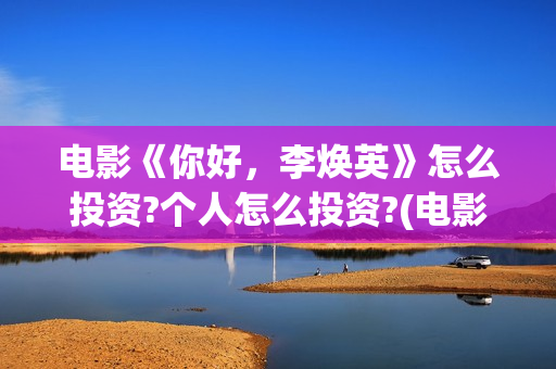 电影《你好，李焕英》怎么投资?个人怎么投资?(电影《你好,李焕英》中间所有音乐)