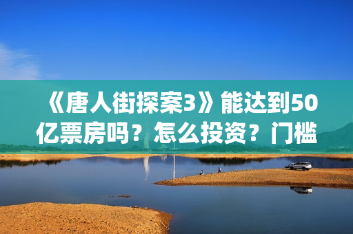 《唐人街探案3》能达到50亿票房吗？怎么投资？门槛高吗？(《唐人街探案3》电影免费观看)