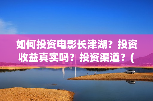 如何投资电影长津湖？投资收益真实吗？投资渠道？(怎么投资电影收益)