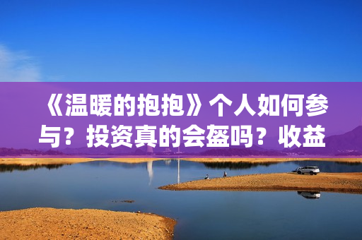 《温暖的抱抱》个人如何参与？投资真的会盔吗？收益有保障吗？(《温暖的抱抱》完整版)