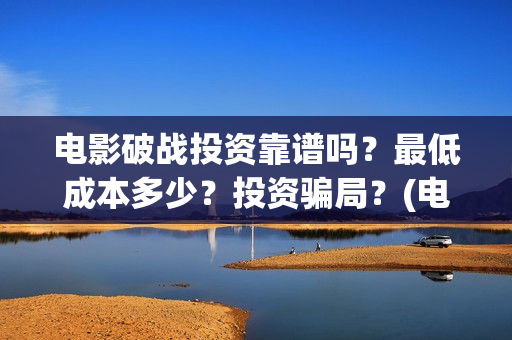 电影破战投资靠谱吗？最低成本多少？投资骗局？(电影破战通过上映资格了吗)