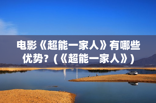 电影《超能一家人》有哪些优势?(《超能一家人》) 电影《超能一家人》有哪些优势?(《超能一家人》)